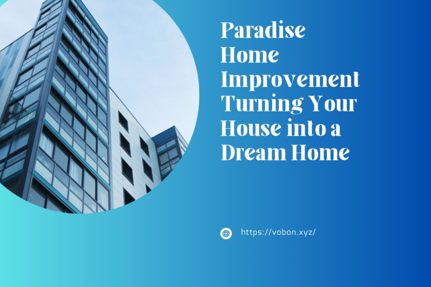 Paradise Home Improvement Turning Your House into a Dream Home