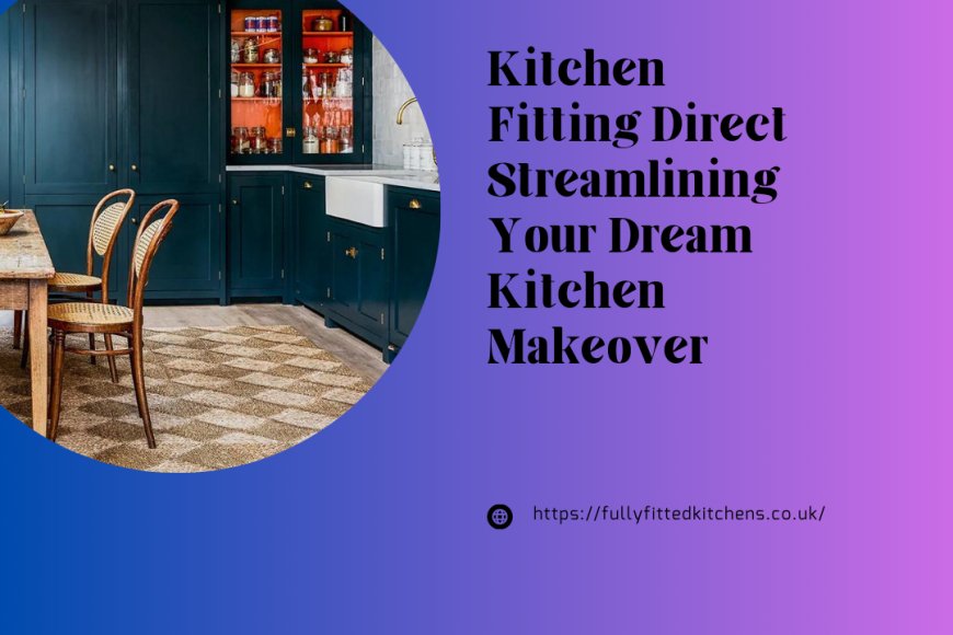 Kitchen Fitting Direct Streamlining Your Dream Kitchen Makeover