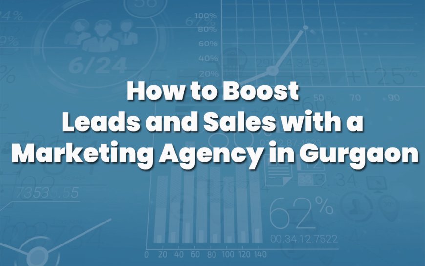 How to Boost Leads and Sales with a Marketing Agency in Gurgaon