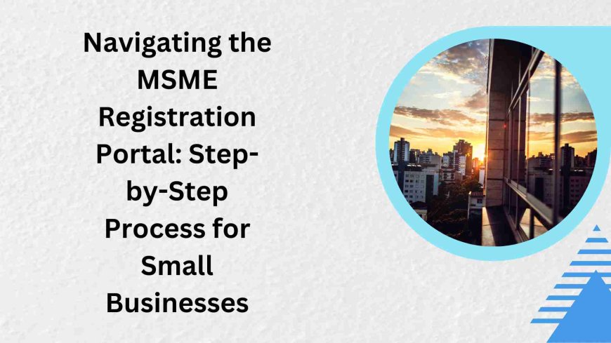 Navigating the MSME Registration Portal: Step-by-Step Process for Small Businesses