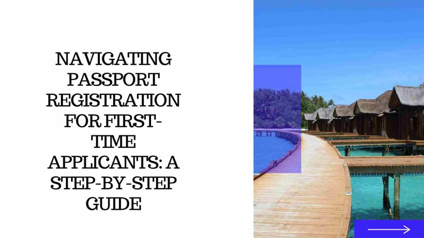 Navigating Passport Registration for First-Time Applicants: A Step-by-Step Guide