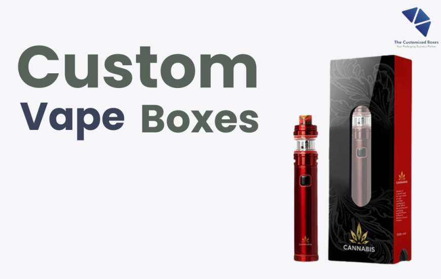 Unlocking Business Potential: How Custom Vape Boxes Can Boost Your Brand