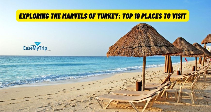 Exploring the Marvels of Turkey: Top 10 Places to Visit