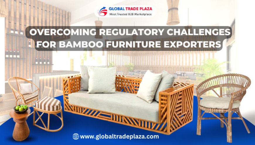 Crossing Borders: Overcoming Regulatory Challenges for Bamboo Furniture Exporters