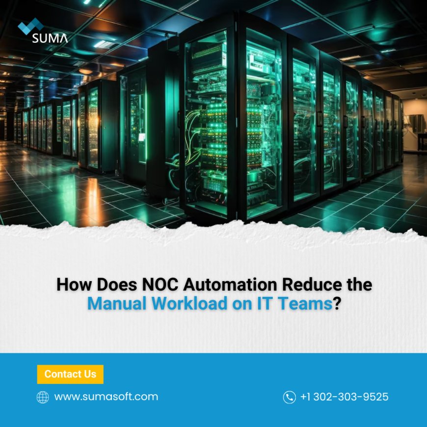 How Does NOC Automation Reduce the Manual Workload on IT Teams?