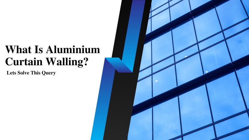 What Is Aluminium Curtain Walling? Lets Solve This Query