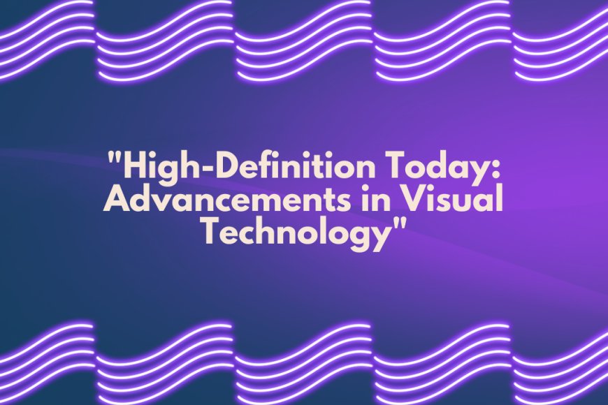 High-Definition Today: Advancements in Visual Technology