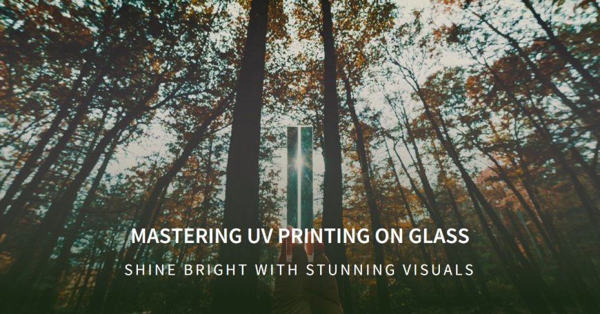 Shine Bright: Mastering UV Printing on Glass for Stunning Visuals