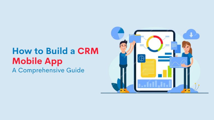 How to Build a CRM Mobile App: A Comprehensive Guide