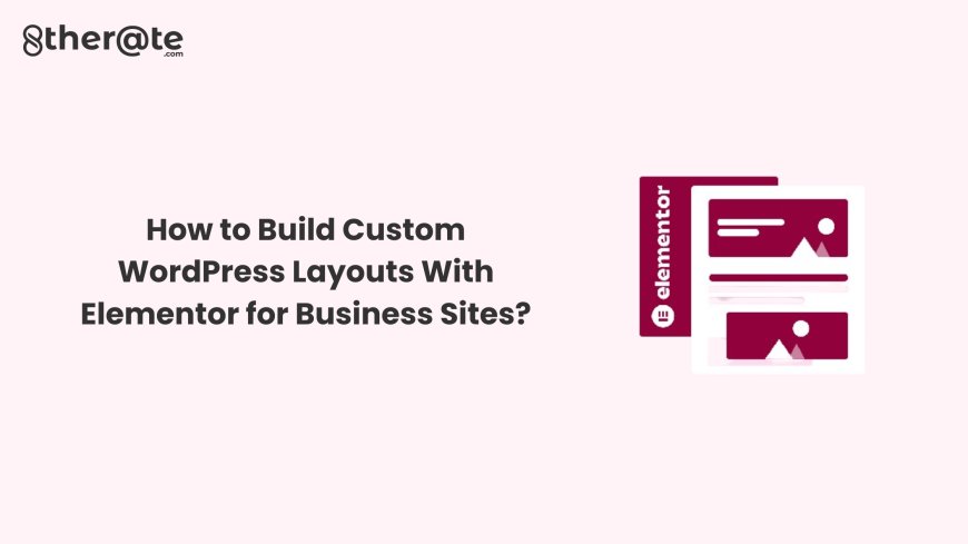 How to Build Custom WordPress Layouts With Elementor for Business Sites?