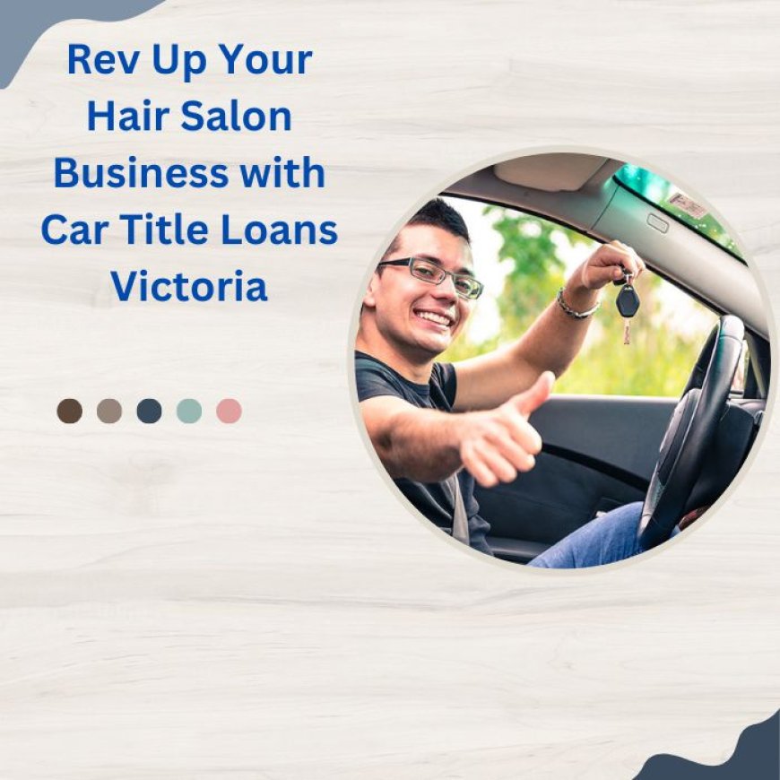 Rev Up Your Hair Salon Business with Car Title Loans Victoria