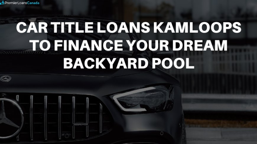 Car Title Loans Kamloops To Finance Your Dream Backyard Pool