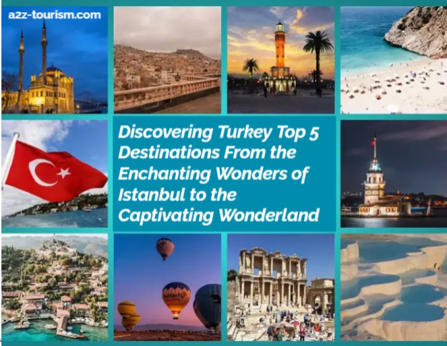 Discovering Turkey Top 5 Destinations From the Enchanting Wonders of Istanbul to the Captivating Wonderland