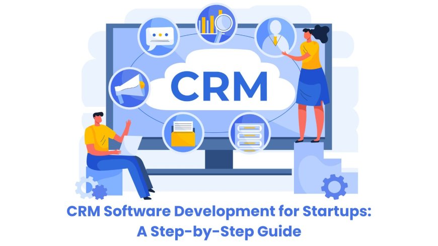 CRM Software Development for Startups: A Step-by-Step Guide