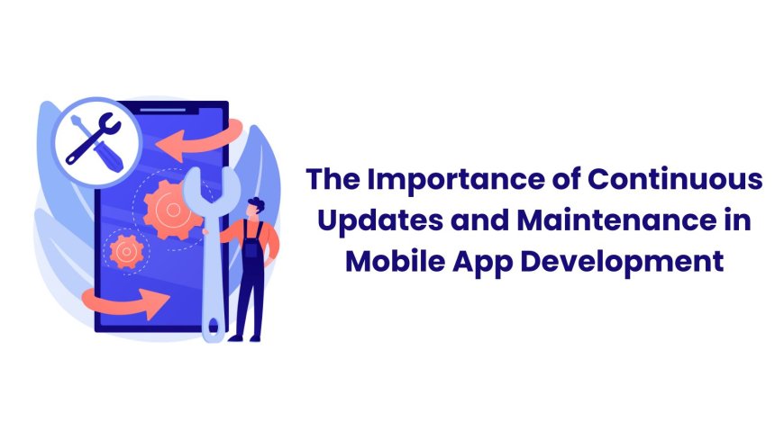 The Importance of Continuous Updates and Maintenance in Mobile App Development