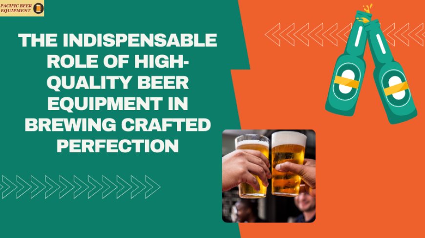 The Indispensable Role of High-Quality Beer Equipment in Brewing Crafted Perfection