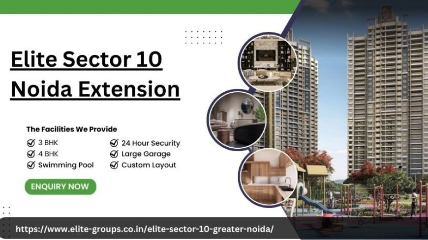 Elite Sector 10 Noida Extension: Luxurious Flats By Elite Group