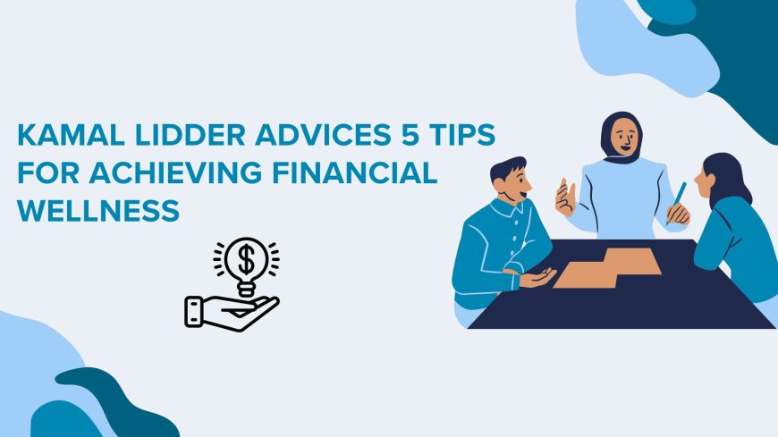 Kamal Lidder Advices 5 Tips For Achieving Financial Wellness