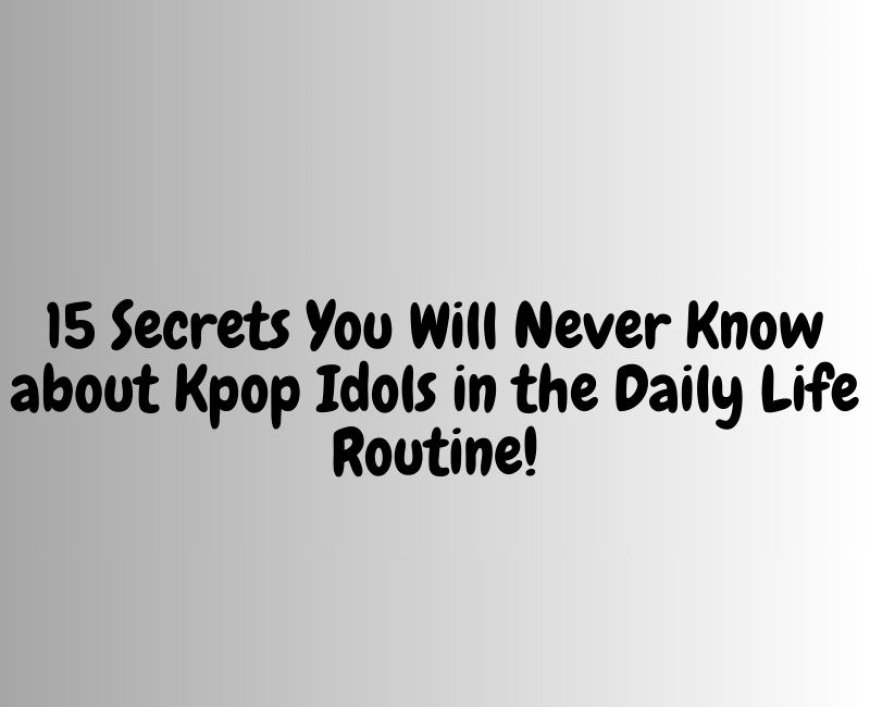15 Secrets You Will Never Know about Kpop Idols in the Daily Life Routine