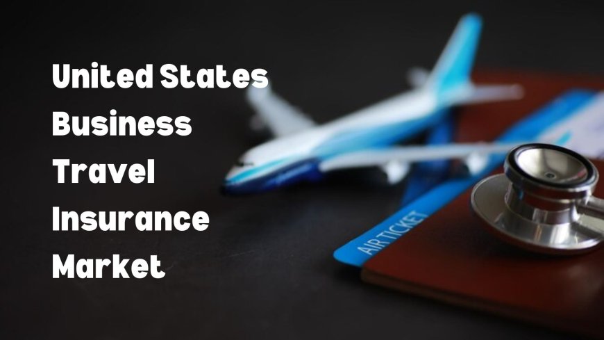 United States Business Travel Insurance Market: Emerging Opportunities and Future Prospects