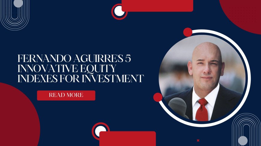 Fernando Aguirre's 5 Innovative Equity Indexes for Investment