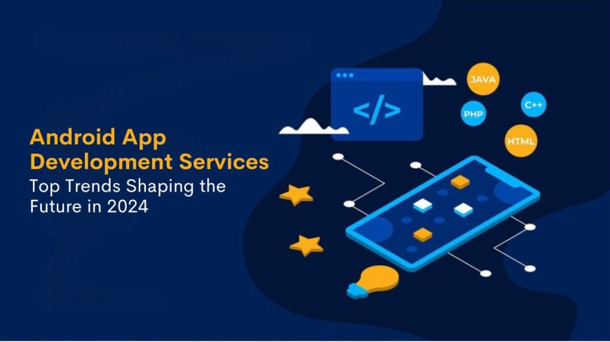 Android App Development Services: Top Trends Shaping the Future in 2024