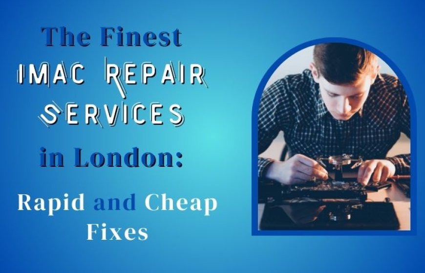 The Finest Imac Repair Services in London: Rapid and Cheap Fixes