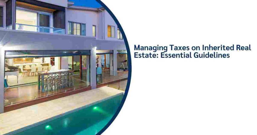 Managing Taxes on Inherited Real Estate: Essential Guidelines