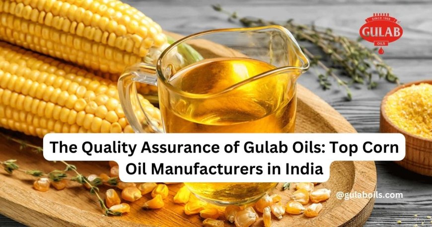 The Quality Assurance of Gulab Oils: Top Corn Oil Manufacturers in India