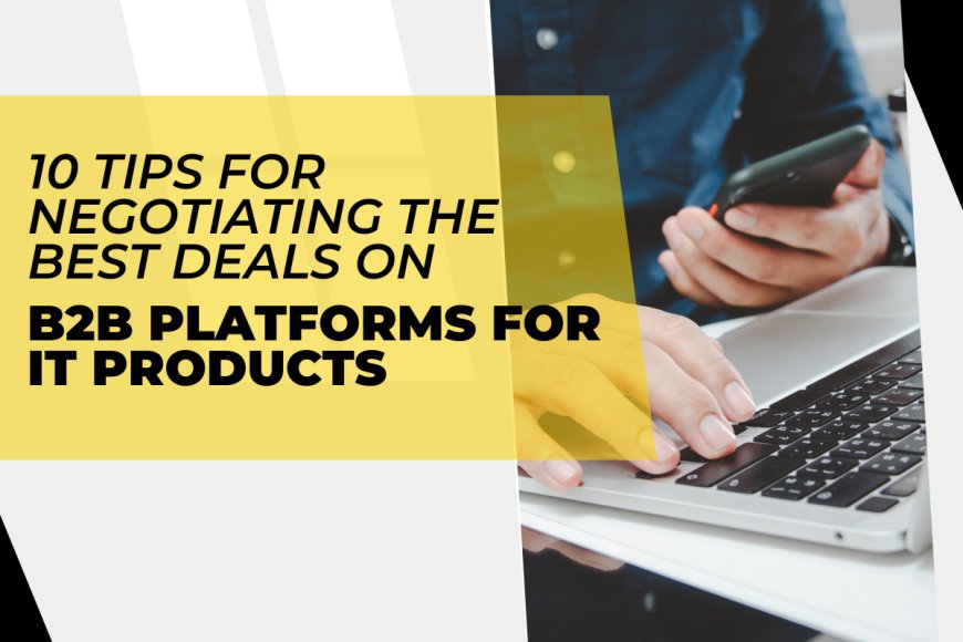 10 Tips for Negotiating the Best Deals on B2B Platforms for IT Products