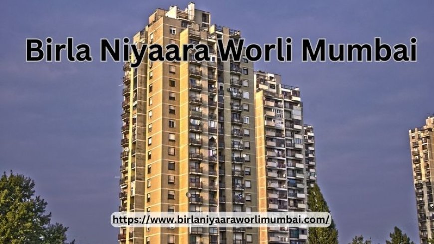 Birla Niyaara Worli Mumbai: Find Peaceful Lifestyle Here