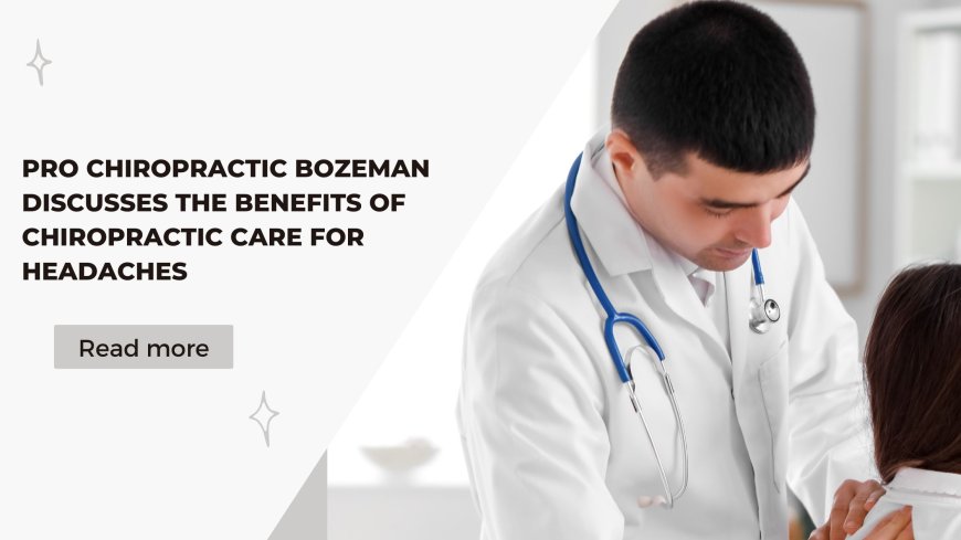 Pro Chiropractic Bozeman Discusses the Benefits of Chiropractic Care for Headaches