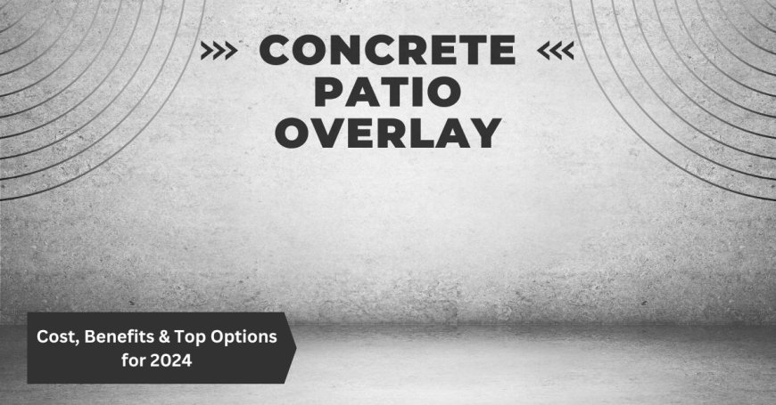 Concrete Patio Overlay: Cost, Benefits & Top Options for 2024