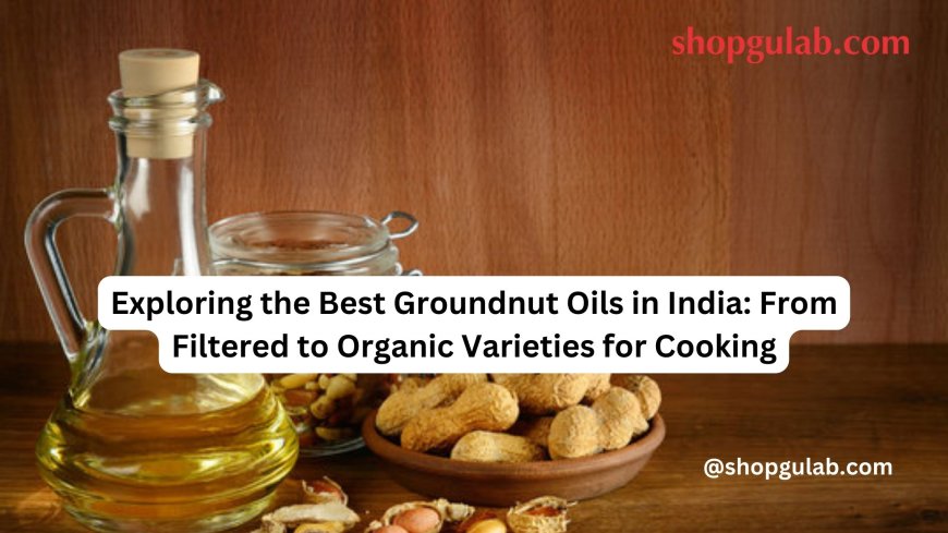 Exploring the Best Groundnut Oils in India: From Filtered to Organic Varieties for Cooking