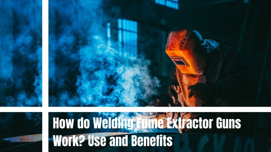 How do Welding Fume Extractor Guns Work? Use and Benefits