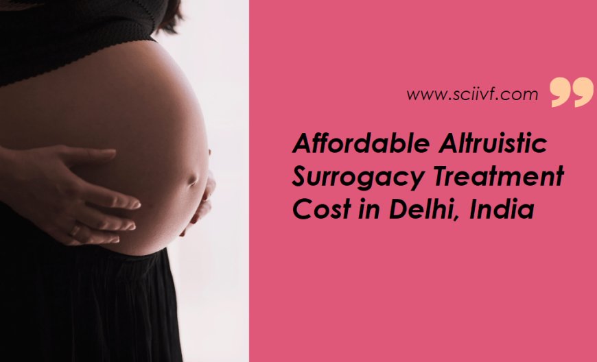 Altruistic Surrogacy Treatment Costs in Delhi: A Guide to Affordable Solutions