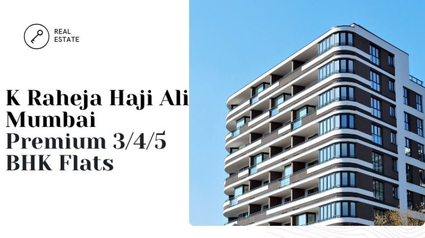 K Raheja Haji Ali Mumbai | Premium 3/4/5 BHK Flats