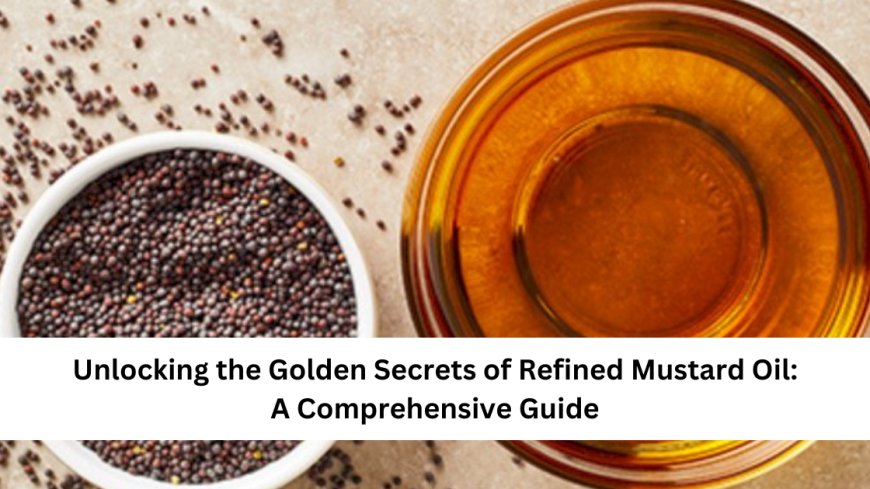 Unlocking the Golden Secrets of Refined Mustard Oil: A Comprehensive Guide