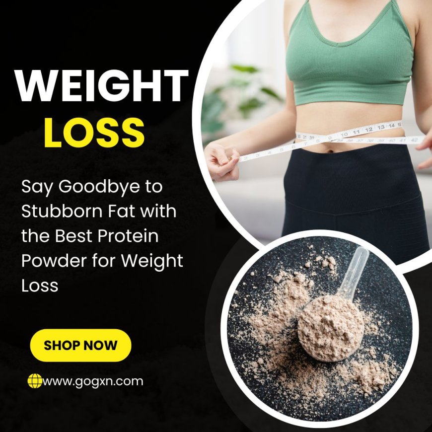 Say Goodbye to Stubborn Fat with the Best Protein Powder for Weight Loss