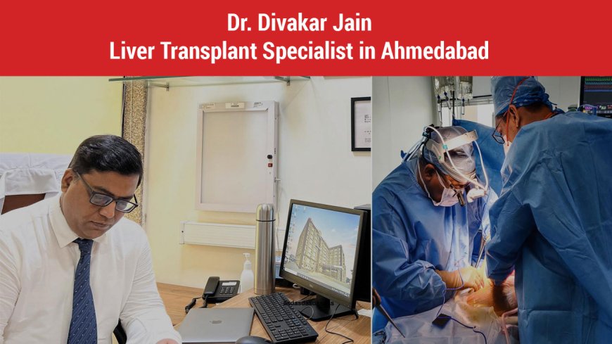 Meet Dr. Divakar Jain: Your Trusted Liver Transplant Specialist in Ahmedabad