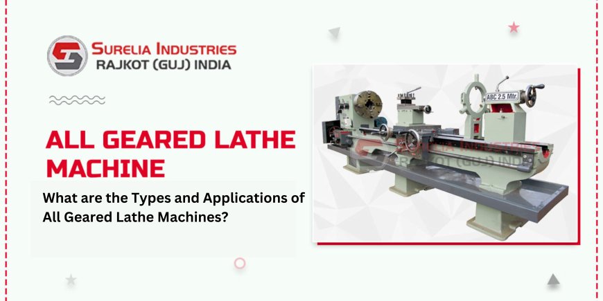 What are the Types and Applications of All Geared Lathe Machines?