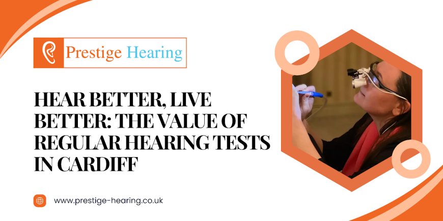 Hear Better, Live Better: The Value of Regular Hearing Tests in Cardiff