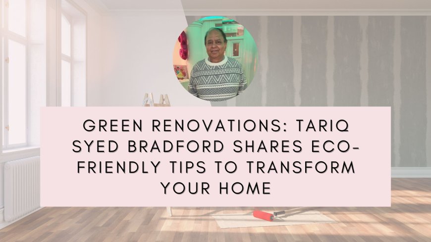 Green Renovations: Tariq Syed Bradford Shares Eco-Friendly Tips to Transform Your Home