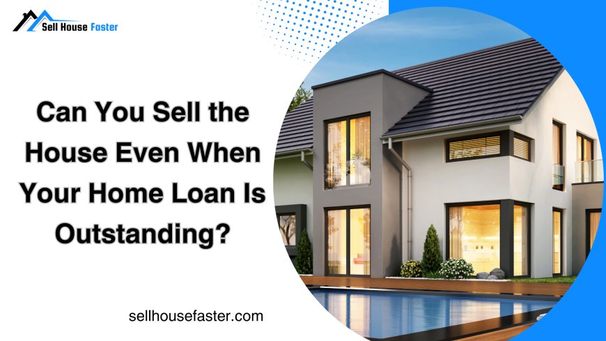 Can You Sell the House Even When Your Home Loan Is Outstanding?