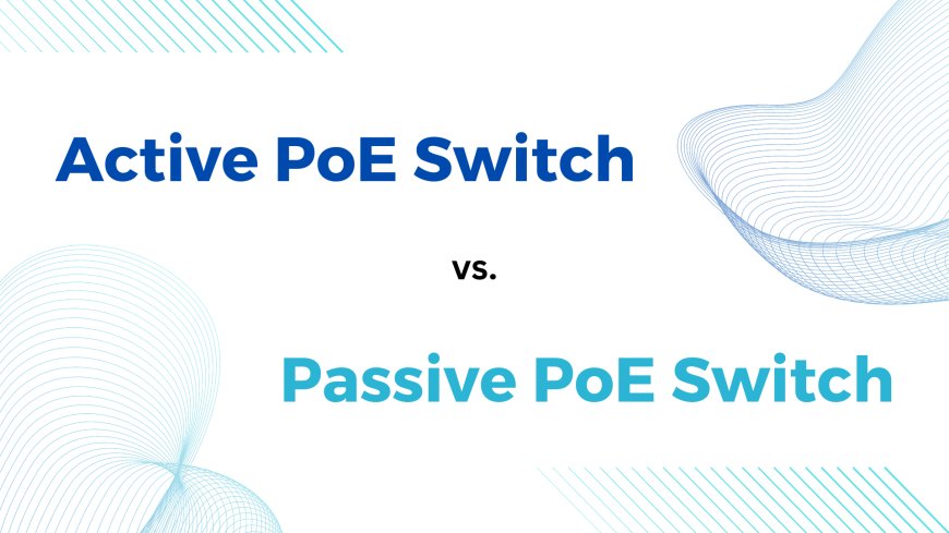 Active vs. Passive PoE Switch: Which Should You Choose?