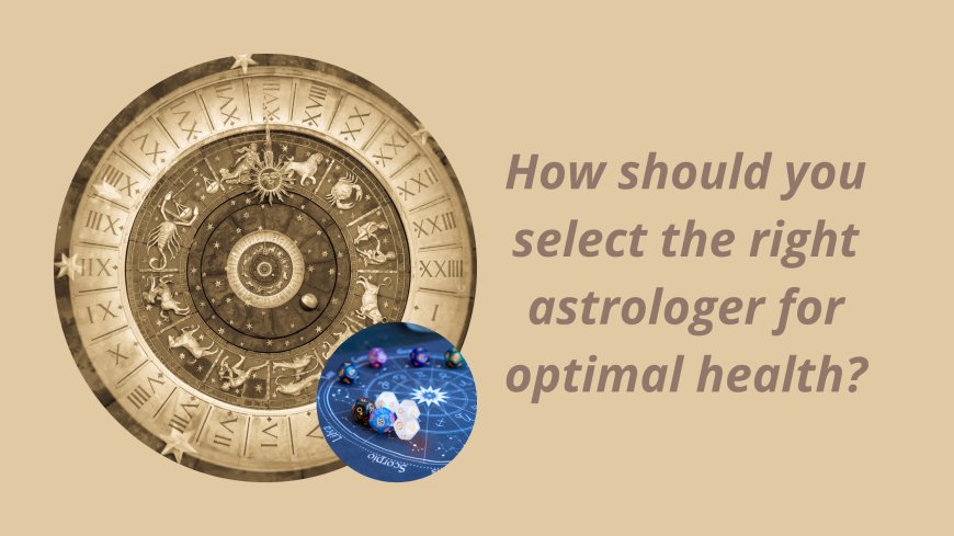 How should you select the right astrologer for optimal health?