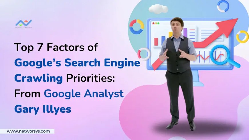 Top 7 Factors of Google’s Search Engine Crawling Priorities: From Google Analyst Gary Illyes