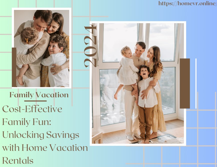 Cost-Effective Family Fun: Unlocking Savings with Home Vacation Rentals