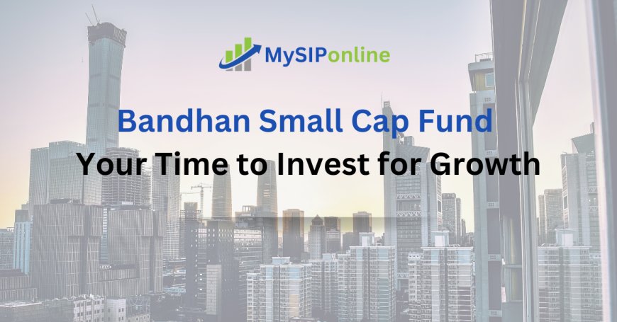 Bandhan Small Cap Fund: Your Time to Invest for Growth