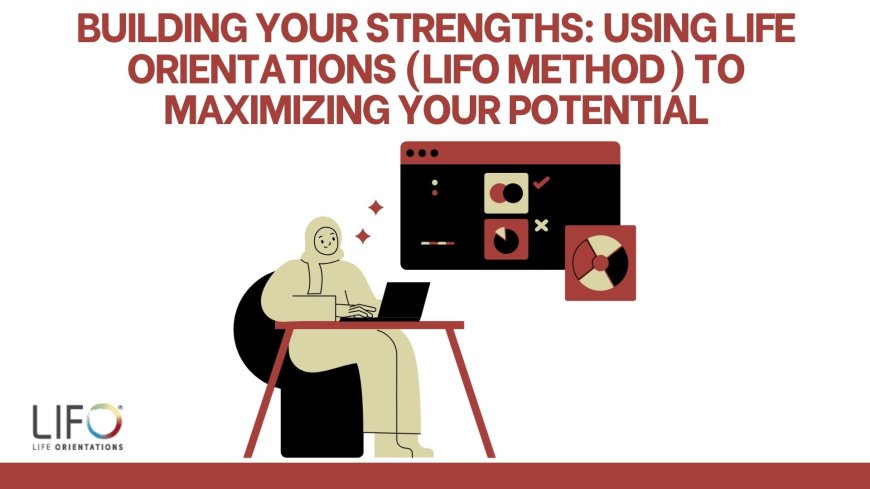 Building Your Strengths: Using Life Orientations (LIFO Method) to Maximizing Your Potential